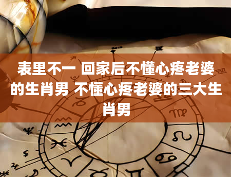 表里不一 回家后不懂心疼老婆的生肖男 不懂心疼老婆的三大生肖男