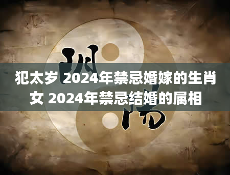 犯太岁 2024年禁忌婚嫁的生肖女 2024年禁忌结婚的属相