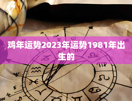 鸡年运势2023年运势1981年出生的