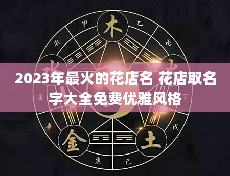 2023年最火的花店名 花店取名字大全免费优雅风格