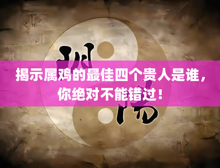 揭示属鸡的最佳四个贵人是谁，你绝对不能错过！