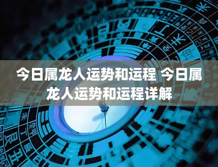 今日属龙人运势和运程 今日属龙人运势和运程详解