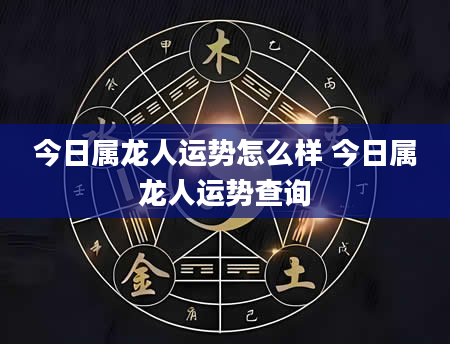 今日属龙人运势怎么样 今日属龙人运势查询