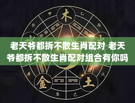 老天爷都拆不散生肖配对 老天爷都拆不散生肖配对组合有你吗