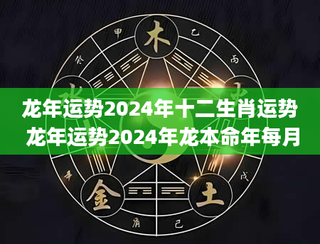 龙年运势2024年十二生肖运势 龙年运势2024年龙本命年每月