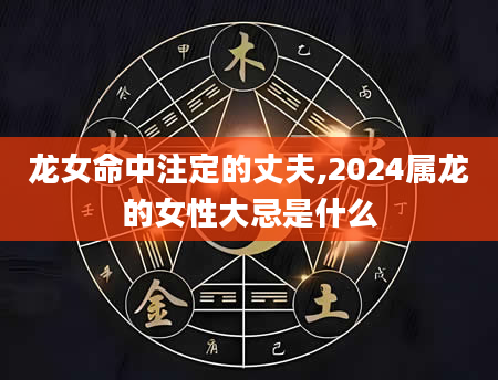 龙女命中注定的丈夫,2024属龙的女性大忌是什么