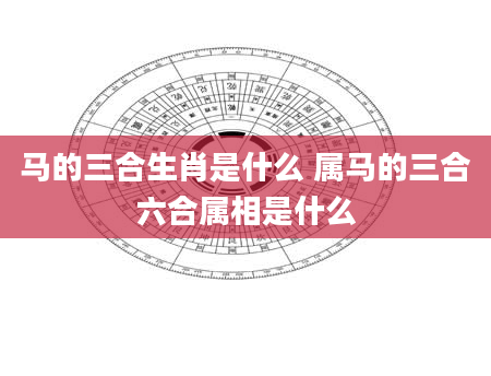 马的三合生肖是什么 属马的三合六合属相是什么