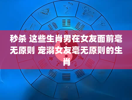 秒杀 这些生肖男在女友面前毫无原则 宠溺女友毫无原则的生肖