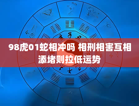 98虎01蛇相冲吗 相刑相害互相添堵则拉低运势