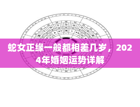 蛇女正缘一般都相差几岁，2024年婚姻运势详解