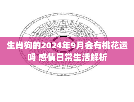 生肖狗的2024年9月会有桃花运吗 感情日常生活解析