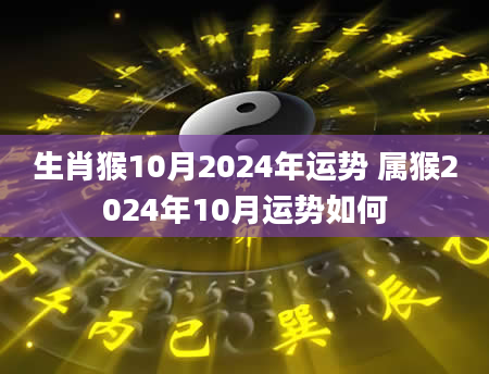 生肖猴10月2024年运势 属猴2024年10月运势如何