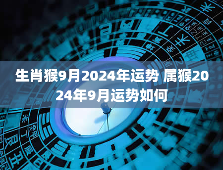 生肖猴9月2024年运势 属猴2024年9月运势如何