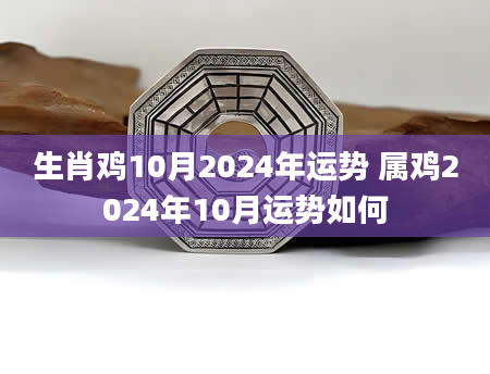 生肖鸡10月2024年运势 属鸡2024年10月运势如何