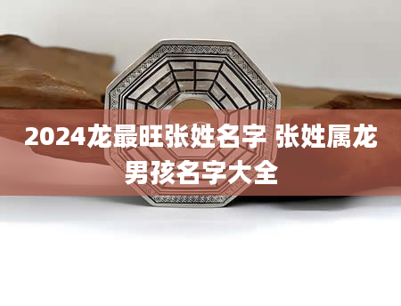 2024龙最旺张姓名字 张姓属龙男孩名字大全