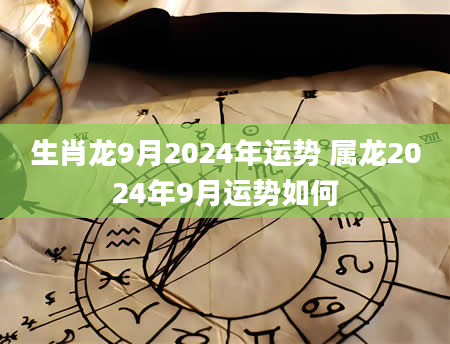 生肖龙9月2024年运势 属龙2024年9月运势如何