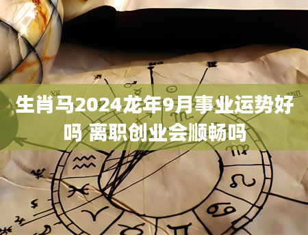 生肖马2024龙年9月事业运势好吗 离职创业会顺畅吗