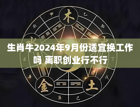 生肖牛2024年9月份适宜换工作吗 离职创业行不行