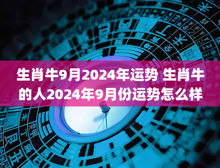 生肖牛9月2024年运势 生肖牛的人2024年9月份运势怎么样