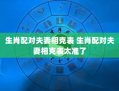 生肖配对夫妻相克表 生肖配对夫妻相克表太准了