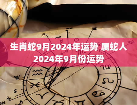 生肖蛇9月2024年运势 属蛇人2024年9月份运势