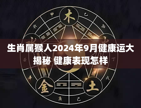 生肖属猴人2024年9月健康运大揭秘 健康表现怎样