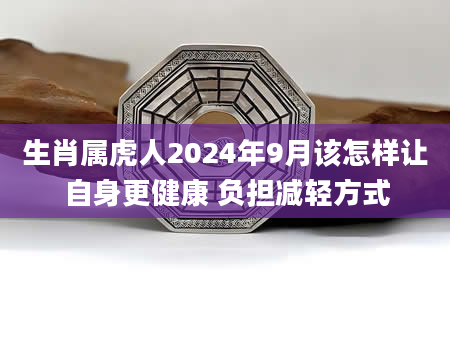 生肖属虎人2024年9月该怎样让自身更健康 负担减轻方式