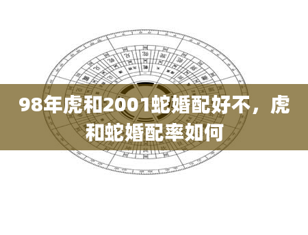 98年虎和2001蛇婚配好不，虎和蛇婚配率如何