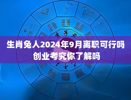 生肖兔人2024年9月离职可行吗 创业考究你了解吗