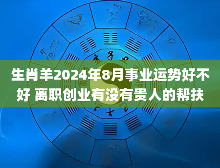 生肖羊2024年8月事业运势好不好 离职创业有没有贵人的帮扶