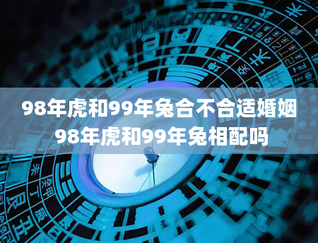 98年虎和99年兔合不合适婚姻 98年虎和99年兔相配吗