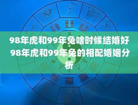 98年虎和99年兔啥时候结婚好 98年虎和99年兔的相配婚姻分析