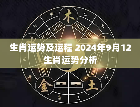 生肖运势及运程 2024年9月12生肖运势分析