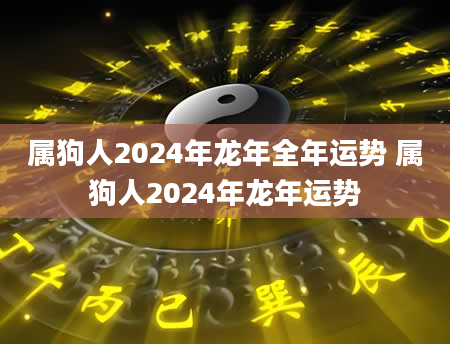 属狗人2024年龙年全年运势 属狗人2024年龙年运势