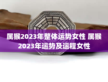 属猴2023年整体运势女性 属猴2023年运势及运程女性