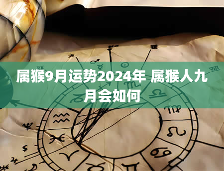 属猴9月运势2024年 属猴人九月会如何