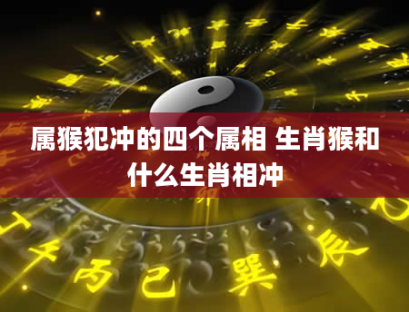 属猴犯冲的四个属相 生肖猴和什么生肖相冲