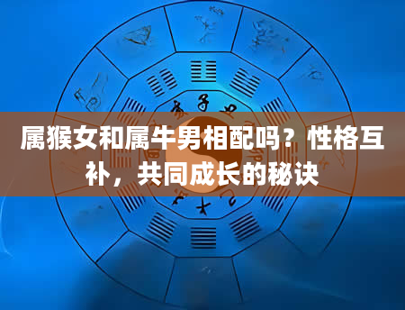 属猴女和属牛男相配吗？性格互补，共同成长的秘诀