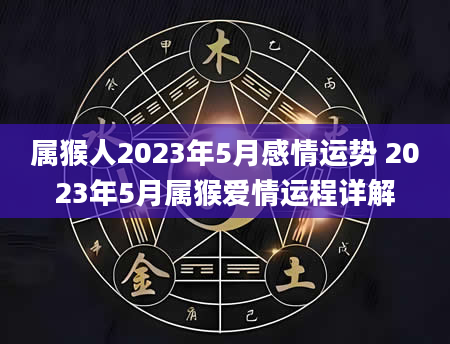 属猴人2023年5月感情运势 2023年5月属猴爱情运程详解