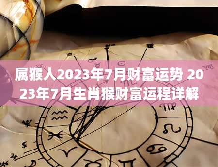 属猴人2023年7月财富运势 2023年7月生肖猴财富运程详解