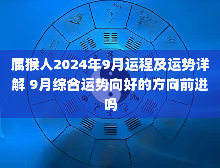 属猴人2024年9月运程及运势详解 9月综合运势向好的方向前进吗