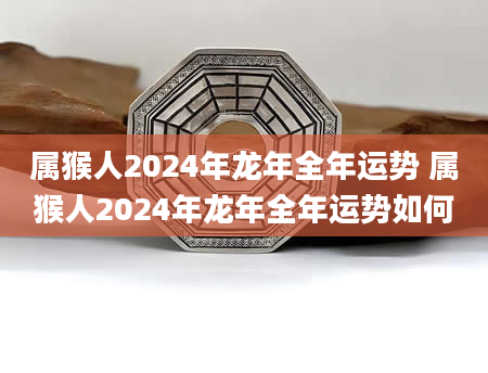 属猴人2024年龙年全年运势 属猴人2024年龙年全年运势如何