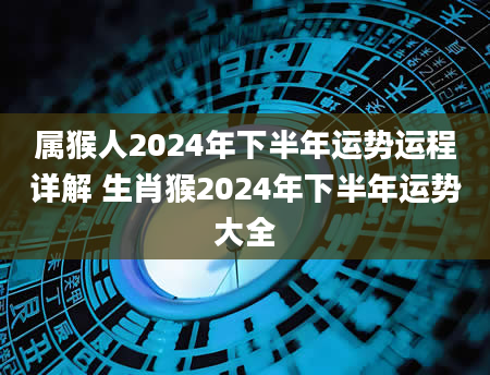 属猴人2024年下半年运势运程详解 生肖猴2024年下半年运势大全