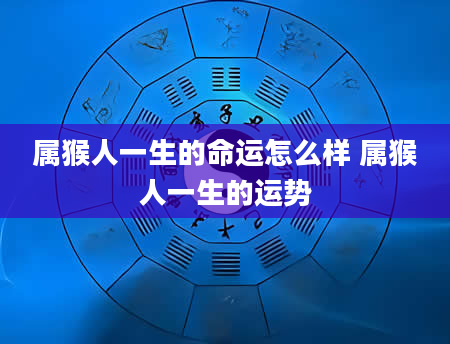 属猴人一生的命运怎么样 属猴人一生的运势