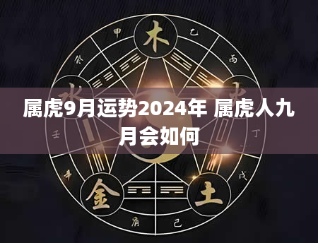 属虎9月运势2024年 属虎人九月会如何