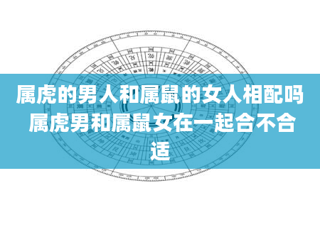 属虎的男人和属鼠的女人相配吗 属虎男和属鼠女在一起合不合适