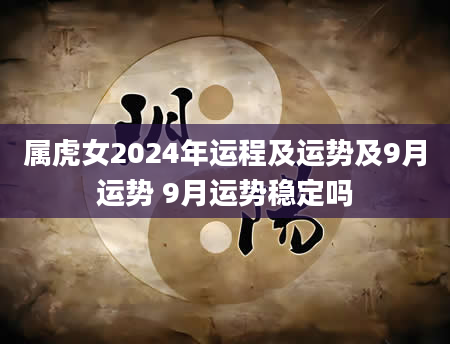 属虎女2024年运程及运势及9月运势 9月运势稳定吗