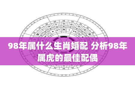 98年属什么生肖婚配 分析98年属虎的最佳配偶