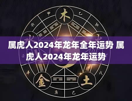 属虎人2024年龙年全年运势 属虎人2024年龙年运势