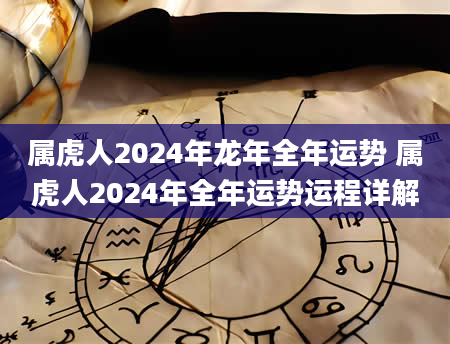 属虎人2024年龙年全年运势 属虎人2024年全年运势运程详解